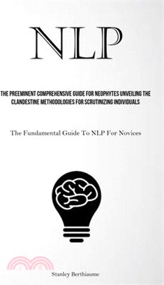 Nlp: The Preeminent Comprehensive Guide For Neophytes Unveiling The Clandestine Methodologies For Scrutinizing Individuals