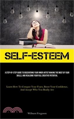 Self-Esteem: A Step-By-Step Guide To Discovering Your Inner Artist Making The Most Of Your Skills, And Realising Your Full Creative