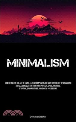 Minimalism: How To Master The Art Of Living A Life Of Simplicity And Self-sufficiency By Organising And Clearing Clutter From Your