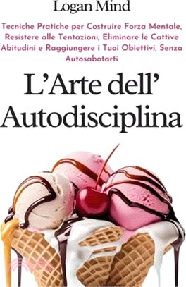 L'Arte dell'Autodisciplina: Tecniche Pratiche per Costruire Forza Mentale, Resistere alle Tentazioni, Eliminare le Cattive Abitudini e Raggiungere