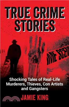 True Crime Stories：Shocking Tales of Real-Life Murderers, Thieves, Con Artists and Gangsters