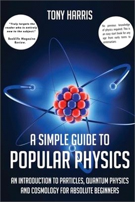 A Simple Guide to Popular Physics: An Introduction to Particles, Quantum Physicsand Cosmology for Absolute Beginners