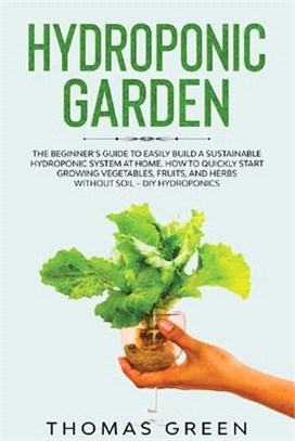 Hydroponic Garden: The Beginner's Guide to Easily Build a Sustainable Hydroponic System at Home. How to Quickly Start Growing Vegetables,