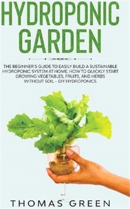 Hydroponic Garden: The Beginner's Guide to Easily Build a Sustainable Hydroponic System at Home. How to Quickly Start Growing Vegetables,
