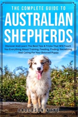 The Complete Guide to Australian Shepherds: Caring for Training, Feeding, Socializing, and Loving your Aussie Puppy