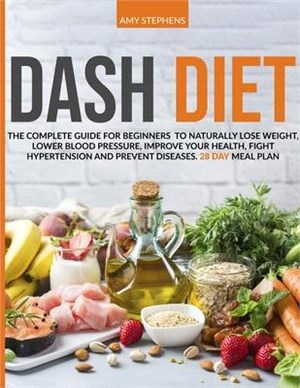 Dash Diet: The Complete Guide For Beginners To Naturally Lose Weight, Lower Blood Pressure, Improve Your Health, Fight Hypertensi