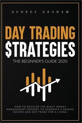 Day Trading Strategies - The Beginner's Guide for 2020: How to Develop the Right Money Management Mindset to Generate a Passive Income and Day Trade f