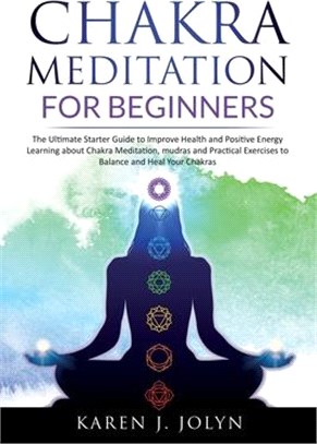 Chakra Meditation for Beginners: The Ultimate Starter Guide to Improve Your Health and Positive Energy Learning about Chakra Meditation, Mudras and Pr