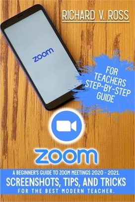 Zoom For Teachers Step By Step Guide: A Beginner's Guide To Zoom 2020 - 2021. Screenshots, Tips, And Tricks For The Best Modern Teacher.