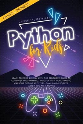 Python for Kids: Learn To Code Quickly With This Beginner's Guide To Computer Programming. Have Fun With More Than 40 Awesome Coding Ac