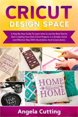 Cricut Design Space: A Step By Step Guide To Learn How to use the Best Tool to Start Creating Your Own Cricut Projects in a Simple, Quick a