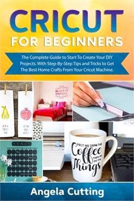 Cricut for Beginners: The Complete Guide to Start To Create Your DIY Projects. With Step-By-Step Tips and Tricks to Get The Best Home Crafts
