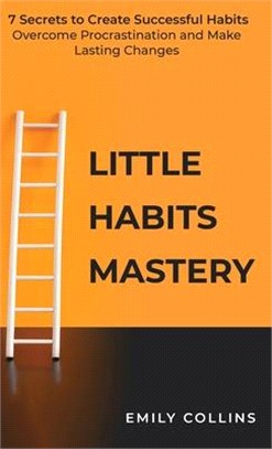 Little Habits Mastery: 7 Secrets to Create Successful Habits, Overcome Procrastination, and Make Lasting Changes