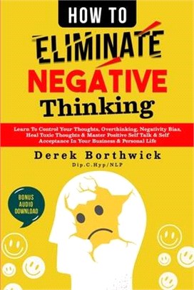 How to Eliminate Negative Thinking: Learn To Control Your Thoughts, Overthinking, Negativity Bias, Heal Toxic Thoughts & Master Positive Self Talk & S