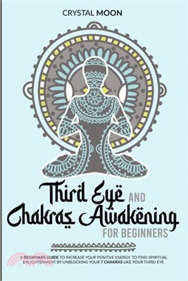 Third eye and chakras awakening for beginners: A beginners guide to increase your positive energy, to find spiritual enlightenment by unblocking your