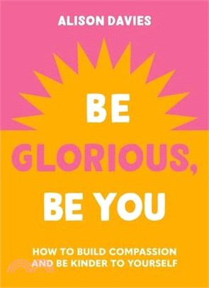 Be Glorious, Be You: How to Build Compassion and Be Kinder to Yourself