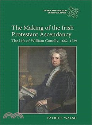 The Making of the Irish Protestant Ascendancy: The Life of William Conolly, 1662-1729