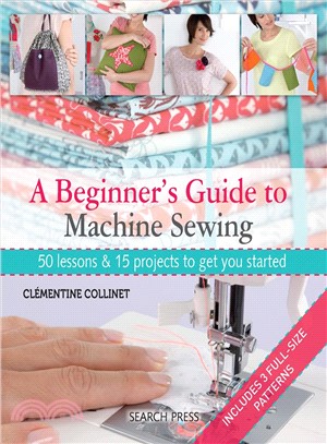 A Beginner's Guide to Machine Sewing ─ 50 Lessons and 15 Projects to Get You Started