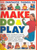 100 Fantastic Things to Make, Do & Play: Simple, Fun Projects That Use Everyday Materials: Cooking, Growing, Science, Music, Painting, Crafts and Party Games!