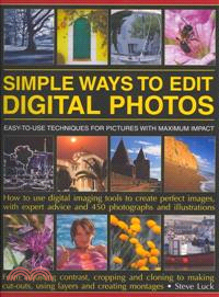 Simple Ways to Edit Digital Photos ─ Easy-To-Use Techniques for Pictures With Maximum Impact: How to Use Digital Imaging Tools to Create Perfect Images: From Adjusting Contrast, Cropping