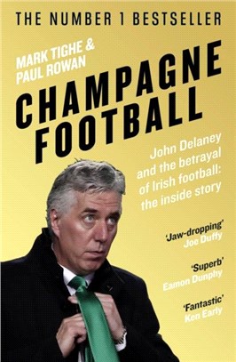 Champagne Football：John Delaney and the Betrayal of Irish Football: The Inside Story