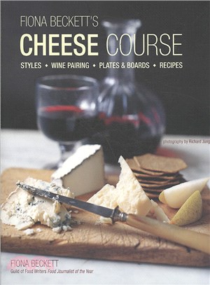 Fiona Beckett's Cheese Course: Styles, Wine Pairing, Plates & Boards, Recipes