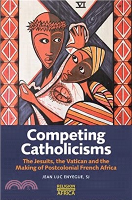 Competing Catholicisms：The Jesuits, the Vatican & the Making of Postcolonial French Africa