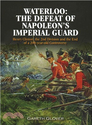 Waterloo ─ The Defeat of Napoleon's Imperial Guard; Henry Clinton, the 2nd Division and the End of a 200-Year-Old Controversy