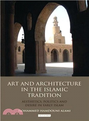 Art and Architecture in the Islamic Tradition: Aesthetics, Politics and Desire in Early Islam