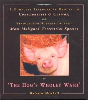 The Hog's Wholey Wash：A Complete Allegorical Manual on Consciousness and Cosmos, with Vindication Sublime of That Most Maligned Terrestrial Species