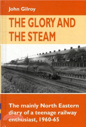 The Glory and the Steam：The Mainly North-Eastern Diary of a Teenage Rail Enthusiast 1960 - 1965