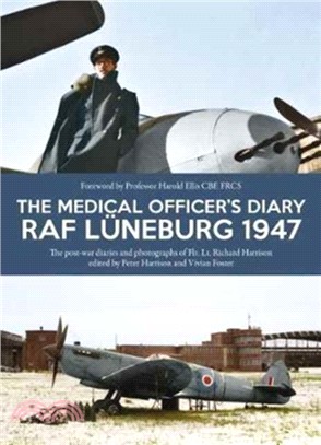 The Medical Officer's Diary RAF Luneburg 1947：The Post-War Diaries and Photographs of Flt. Lt. Richard Harrison