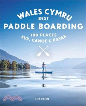 Paddle Boarding Wales: 100 Places to Sup, Canoe, and Kayak Including Snowdonia, Pembrokeshire, Gower and the Wye