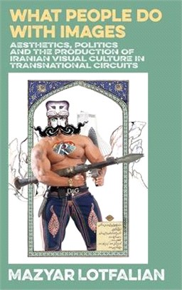 What People do with Images: Aesthetics, Politics and the Production of Iranian Visual Culture in Transnational Circuits