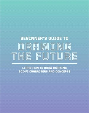 Beginner's Guide to Drawing the Future: Learn How to Draw Amazing Sci-Fi Characters and Concepts