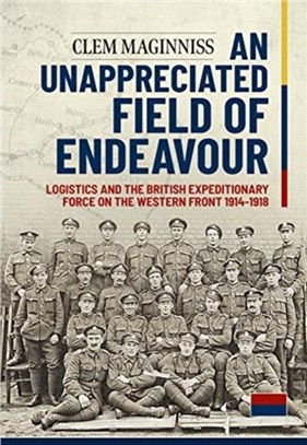 An Unappreciated Field of Endeavour：Logistics and the British Expeditionary Force on the Western Front 1914-1918