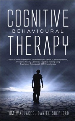 Cognitive Behavioural Therapy：Discover The Exact Methods for Retraining Your Brain to Beat Depression, Overcome Anxiety & Eliminate Negative Thinking using Psychology Techniques & CBT Hypnotherapy