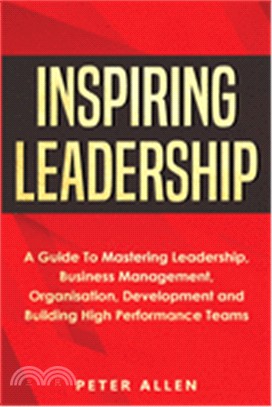 Inspiring Leadership: A Guide to Mastering Leadership, Business Management, Organisation, Development and Building High Performance Teams