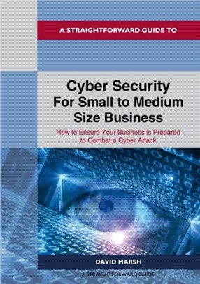 A Straightforward Guide To Cyber Security For Small To Medium Size Business：How to Ensure Your Business is Prepared to Combat a Cyber Attack