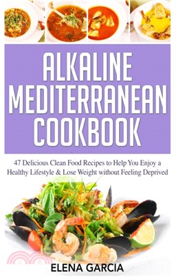 Alkaline Mediterranean Cookbook：47 Delicious Clean Food Recipes to Help You Enjoy a Healthy Lifestyle and Lose Weight without Feeling Deprived