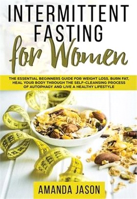 Intermittent Fasting for Women: The Essential Beginners Guide for Weight Loss, Burn Fat, Heal Your Body Through The Self-Cleansing Process of Autophag