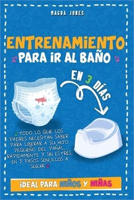 Entrenamiento para Ir al Baño en 3 Días: Todo lo que los Padres Necesitan Saber para Liberar a su Hijo Pequeño del Pañal, Rápidamente y sin Estrés, en