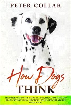 How Dogs Think: The Guide to Know the Inside of a Dog, the Canine Mind and Brain and How Learn. How Dogs Love Us. How To Raise the Per