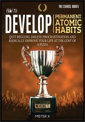 How to Develop Permanent Atomic Habits: Quit begging, Delete Procrastination and Radically Improve Your Life at the cost of a Pizza