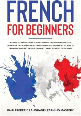 French for Beginners: Become Fluent in French With Lessons on Common Phrases, Grammar, Tips for Everyday Conversations, and Short Stories to