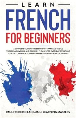 Learn French for Beginners: A Complete Guide with Lessons on Grammar, Useful Vocabulary Words, and Common Phrases for Everyday Situations to Boost