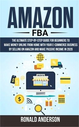 Amazon Fba: The Ultimate Step-by-Step Guide for Beginners to Make Money Online From Home with Your E-Commerce Business by Selling