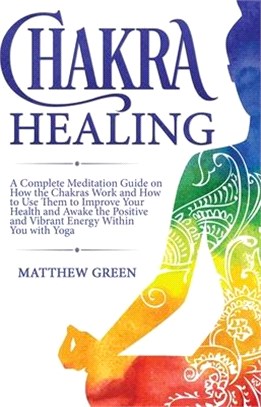 Chakra Healing: A Complete Meditation Guide on How the Chakras Work and How to Use Them to Improve Your Health and Awake the Positive