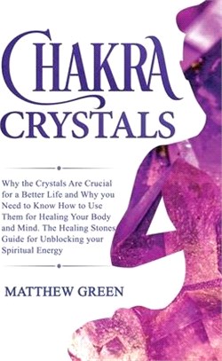 Chakra Crystals: Why the Crystals Are Crucial for a Better Life and Why you Need to Know How to Use Them for Healing Your Body and Mind