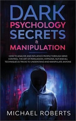 Dark Psychology Secrets & Manipulation: How to Analyze and Influence People through Mind Control, The Art of Persuasion, Hypnosis, NLP and All Techniq